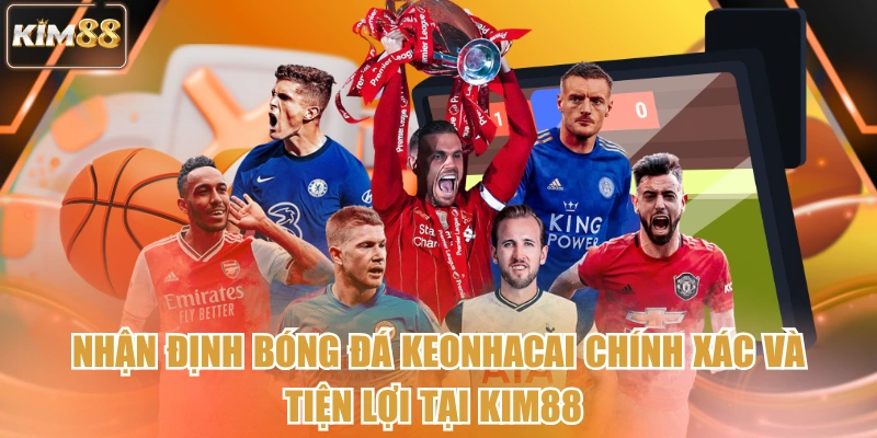 Nhận Định Bóng Đá Keonhacai Chính Xác Và Tiện Lợi Tại Kim88